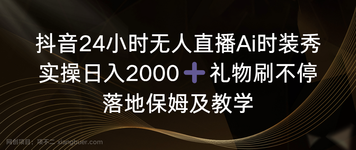【第10259期】抖音24小时无人直播Ai时装秀，实操日入2000+，礼物刷不停，落地保姆及教学