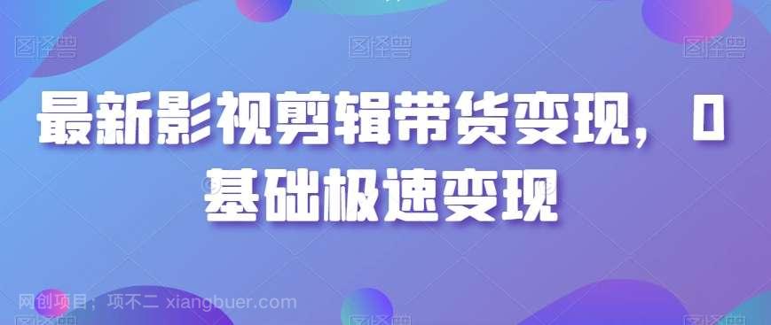 【第10264期】最新影视剪辑带货变现，0基础极速变现