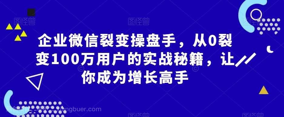 【第10265期】企业微信裂变操盘手，从0裂变100万用户的实战秘籍，让你成为增长高手