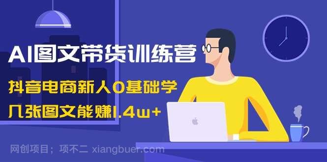 【第10277期】AI图文带货训练营：抖音电商新人0基础学，几张图文能赚1.4w+