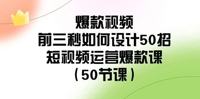 【第10306期】爆款视频前三秒如何设计50招：短视频运营爆款课（50节课）