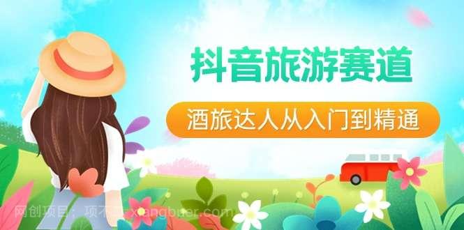 【第10308期】抖音旅游赛道酒 旅达人从入门到精通：直播+短视频+旅游 未来5年风口