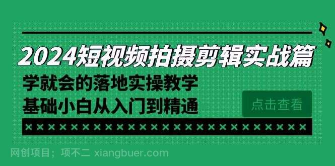 【第10321期】2024短视频拍摄剪辑实操篇，学就会的落地实操教学，基础小白从入门到精通