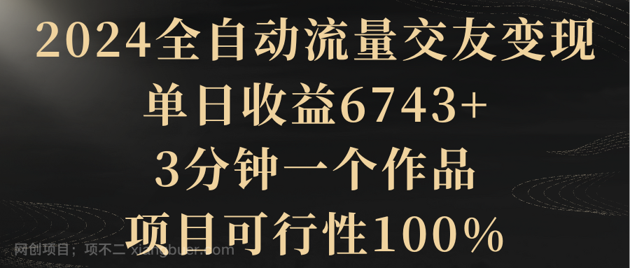 【第10334期】2024全自动流量交友变现，单日收益6743+，3分钟一个作品，项目可行性100%