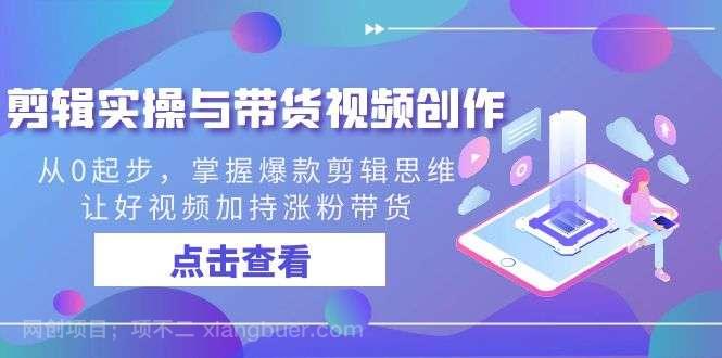 【第10347期】剪辑实操与带货视频创作，从0起步，掌握爆款剪辑思维，让好视频加持涨粉