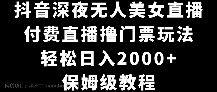 【第10367期】抖音深夜无人美女直播，付费直播撸门票玩法，轻松日入2000+，保姆级教程