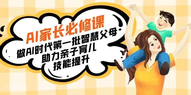 【第10370期】【宝妈宝爸力荐】AI家长必修课：做AI时代第一批智慧父母，助力亲子育儿技能提升