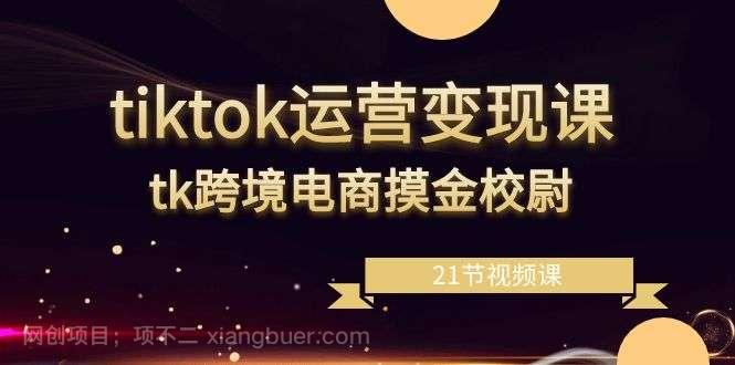 【第10379期】tiktok运营变现课，tk跨境电商摸金校尉（21节视频课）