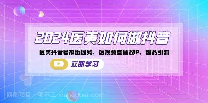 【第10386期】2024医美如何做抖音，医美抖音号本地团购，短视频直播双IP，爆品引流