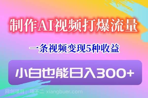 【第10487期】制作AI视频打爆流量，一条视频变现5种收益，小白也能日入300+