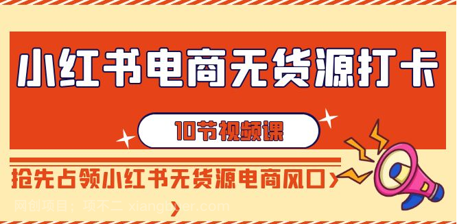 【第10530期】小红书电商-无货源打卡，抢先占领小红书无货源电商风口（10节课）