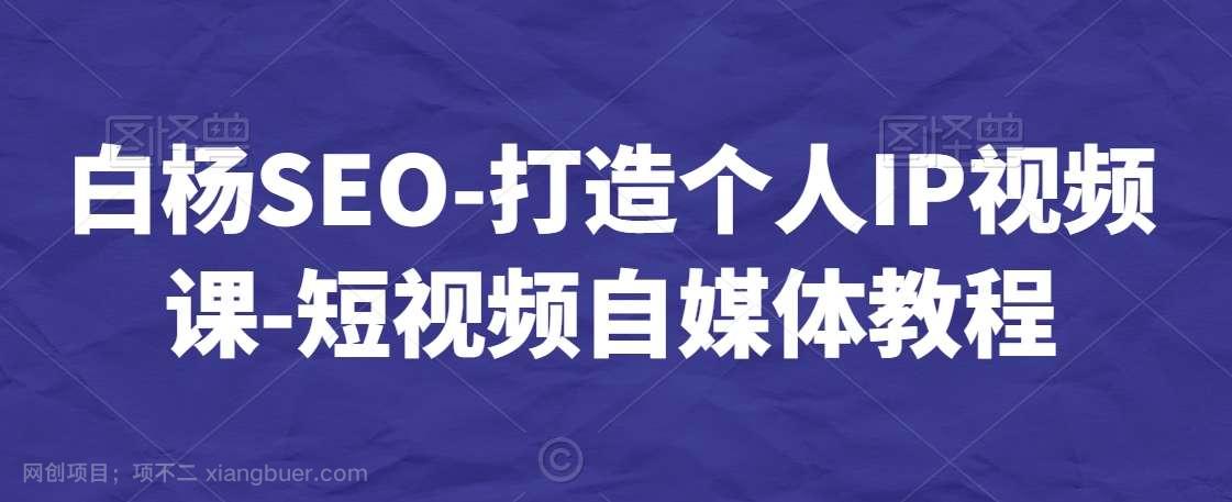 【第10610期】白杨SEO-打造个人IP视频课-短视频自媒体教程