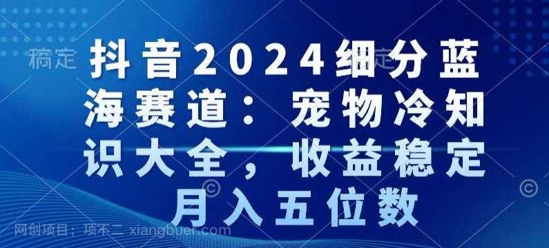 【第10649期】抖音2024细分蓝海赛道:宠物冷知识大全,收益稳定,月入五位数【揭秘】