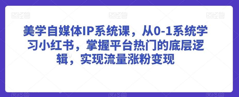 【第10655期】美学自媒体IP系统课,从0-1系统学习小红书,掌握平台热门的底层逻辑,实现流量涨粉变现