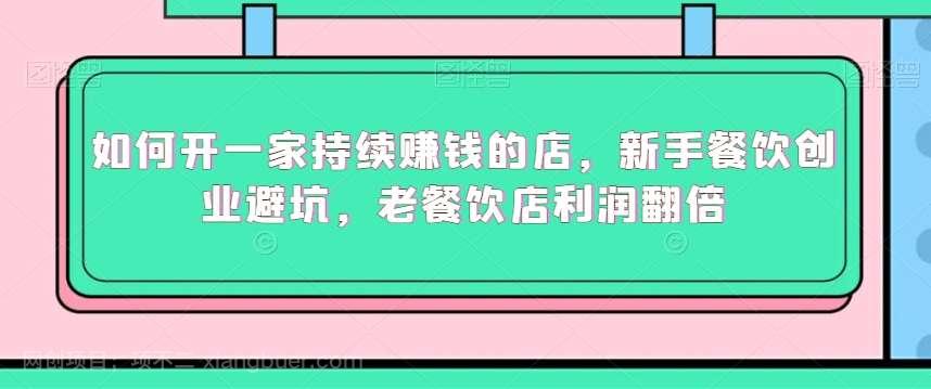 【第10656期】如何开一家持续赚钱的店,新手餐饮创业避坑,老餐饮店利润翻倍