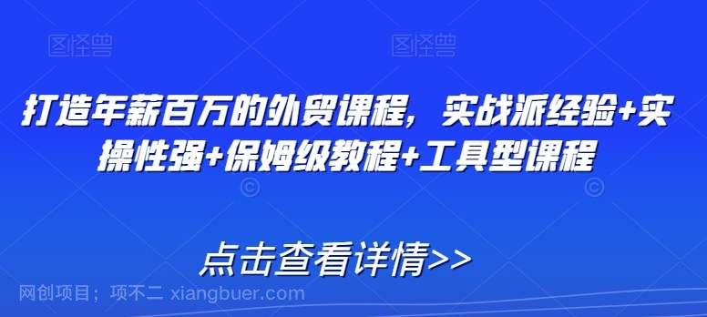 【第10657期】打造年薪百万的外贸课程,实战派经验+实操性强+保姆级教程+工具型课程