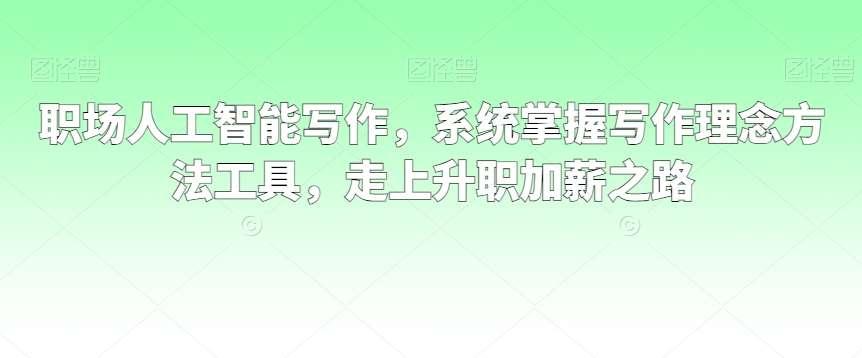 【第10658期】职场人工智能写作，系统掌握写作理念方法工具，走上升职加薪之路