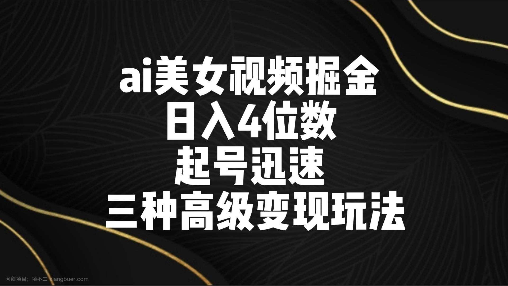 【第10719期】ai美女视频掘金 日入4位数 起号迅速 三种高级变现玩法