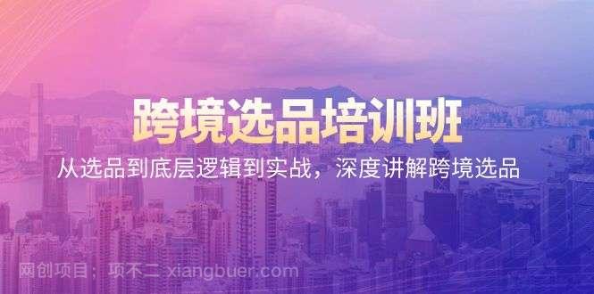 【第10729期】跨境选品培训班：从选品到底层逻辑到实战，深度讲解跨境选品