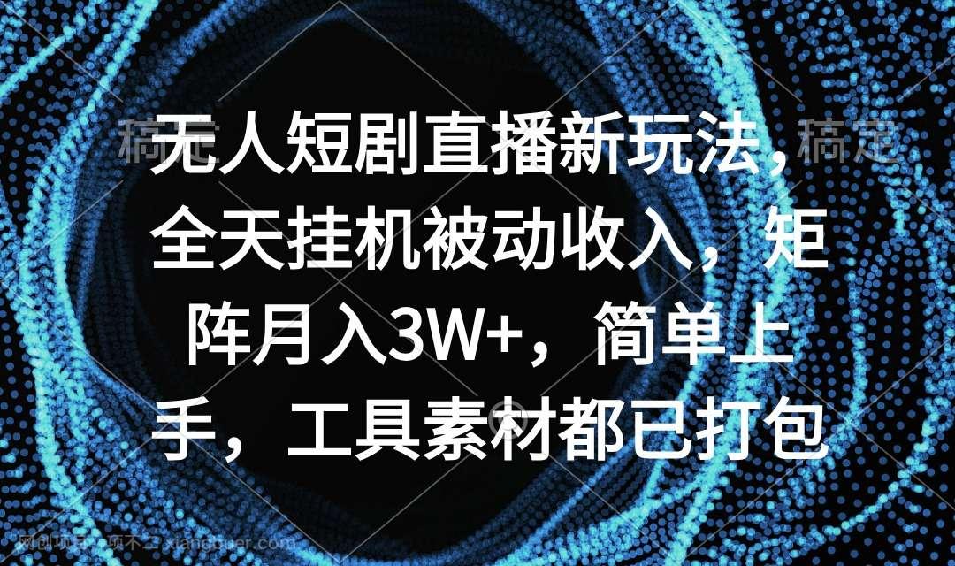 【第10730期】无人短剧直播新玩法，全天挂机被动收入，矩阵月入3W+，简单上手