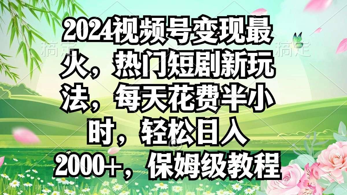 【第10789期】2024视频号变现最火,热门短剧新玩法,每天花费半小时,轻松日入2000+