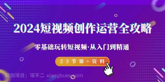 【第10831期】2024短视频-创作运营全攻略，零基础玩转短视频·从入门到精通-23节课+资料