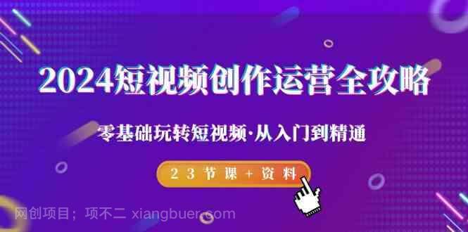 【第10838期】2024短视频创作运营全攻略，零基础玩转短视频从入门到精通-23节课+资料