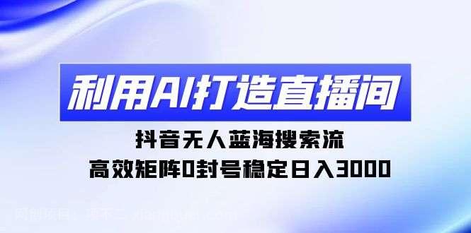 【第10885期】利用AI打造直播间，抖音无人蓝海搜索流，高效矩阵0封号稳定日入3000