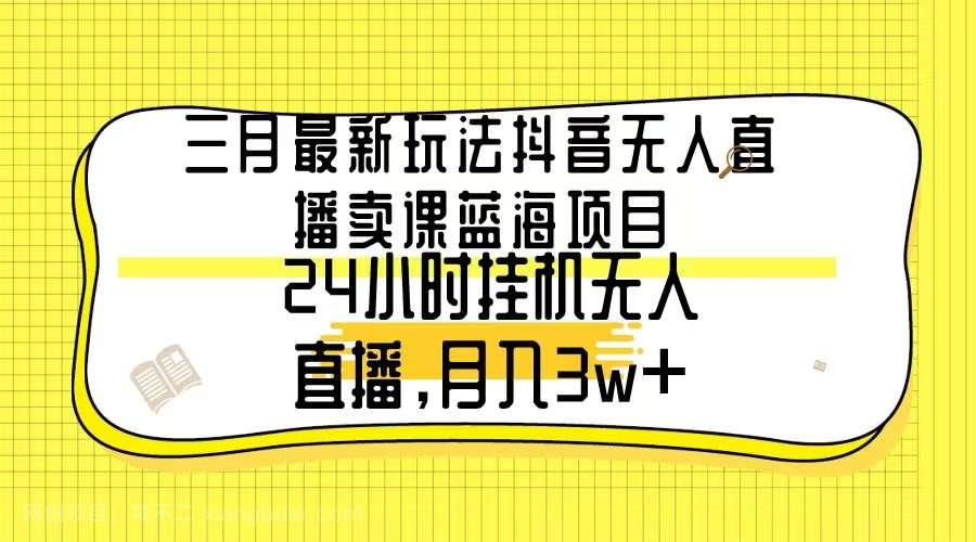 【第10922期】三月最新玩法抖音无人直播卖课蓝海项目,24小时无人直播,月入3w+