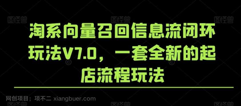 【第11066期】淘系向量召回信息流闭环玩法V7.0,一套全新的起店流程玩法