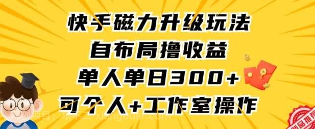 【第11224期】快手磁力升级玩法，自布局撸收益，单人单日300+，个人工作室均可操作【揭秘】