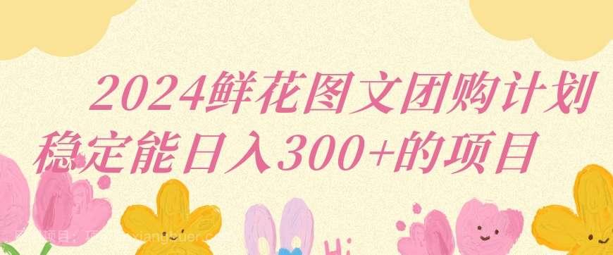 【第11227期】2024鲜花图文团购计划小白能稳定每日收入三位数的项目【揭秘】