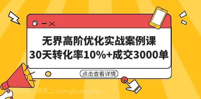 【第11243期】无界高阶优化实战案例课，30天转化率10%+成交3000单（8节课）