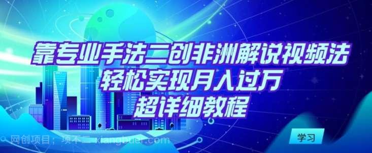 【第11337期】靠专业手法二创非洲解说视频玩法，轻松实现月入过万，超详细教程