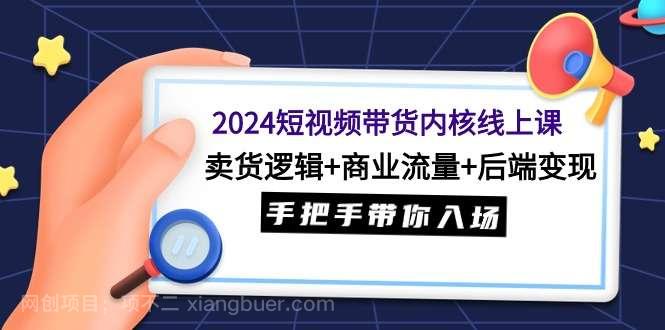【第11349期】2024短视频带货内核线上课:卖货逻辑+商业流量+后端变现,手把手带你入场