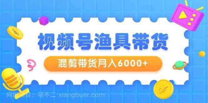 【第11460期】视频号渔具带货，混剪带货月入6000+，起号剪辑选品带货