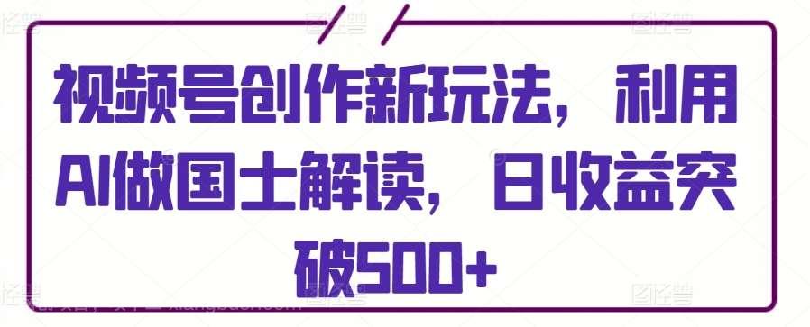 【第11533期】视频号创作新玩法，利用AI做国士解读，日收益突破500+