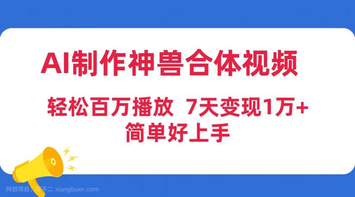 【第11554期】AI制作神兽合体视频，轻松百万播放，七天变现1万+简单好上手（工具+素材）