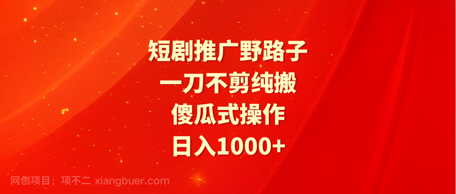 【第11556期】短剧推广野路子,一刀不剪纯搬运,傻瓜式操作,日入1000+