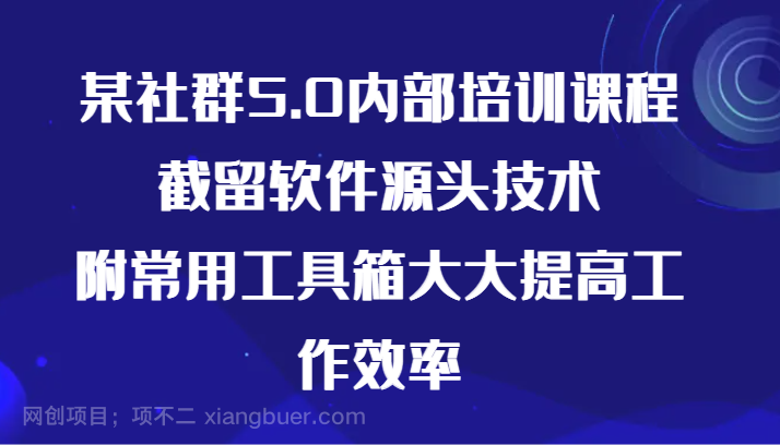 【第11624期】某社群5.0内部培训课程,截留软件源头技术,附常用工具箱大大提高工作效率