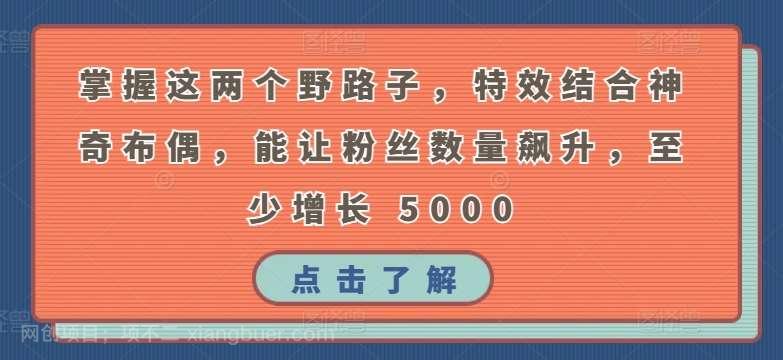 【第11646期】掌握这两个野路子，特效结合神奇布偶，能让粉丝数量飙升，至少增长 5000【揭秘】