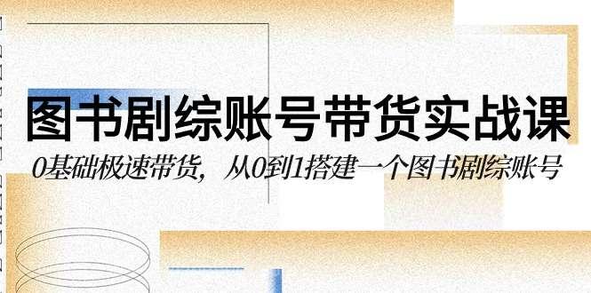 【第11657期】图书剧综账号带货实战课，0基础极速带货，从0到1搭建一个图书剧综账号