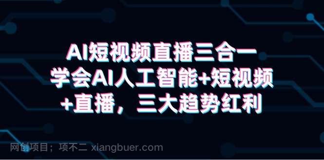 【第11666期】AI短视频直播三合一,学会AI人工智能+短视频+直播,三大趋势红利