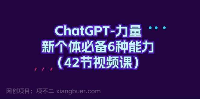 【第11691期】 ChatGPT力量-新个体必备6种能力（42节视频课）