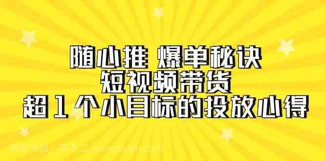 【第11693期】随心推爆单秘诀,短视频带货-超1个小目标的投放心得(7节视频课)