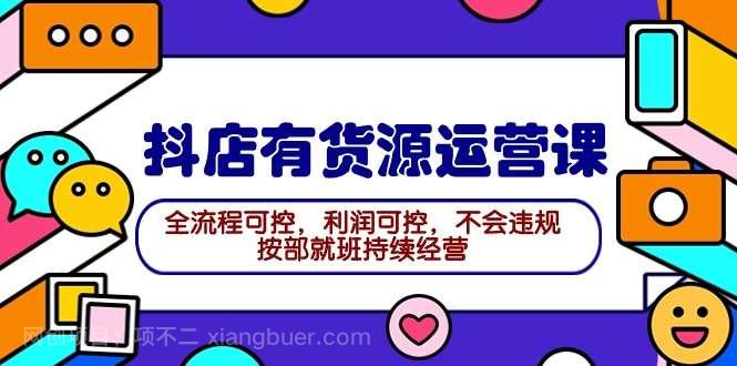【第11701期】2024抖店有货源运营课：全流程可控，利润可控，不会违规，按部就班持续经营