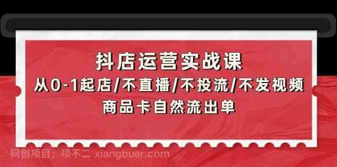 【第11713期】抖店运营实战课：从0-1起店/不直播/不投流/不发视频/商品卡自然流出单