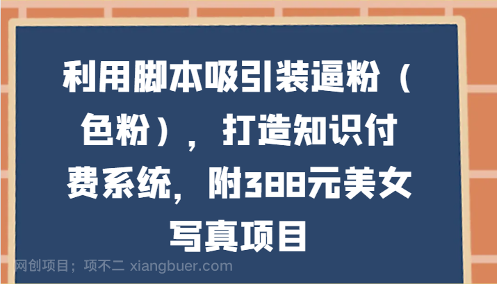 【第11730期】利用脚本吸引装逼粉（色粉），打造知识付费系统，附388元美女写真项目