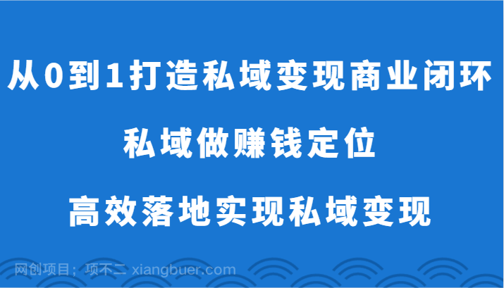 【第11731期】 从0到1打造私域变现商业闭环-私域做赚钱定位，高效落地实现私域变现 