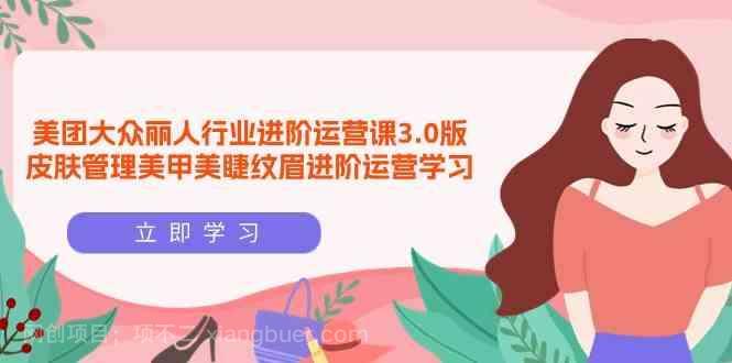 【第11732期】美团大众丽人行业进阶运营课3.0版，皮肤管理美甲美睫纹眉进阶运营学习